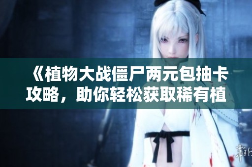 《植物大战僵尸两元包抽卡攻略，助你轻松获取稀有植物》