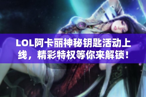 LOL阿卡丽神秘钥匙活动上线，精彩特权等你来解锁！