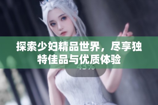 探索少妇精品世界，尽享独特佳品与优质体验