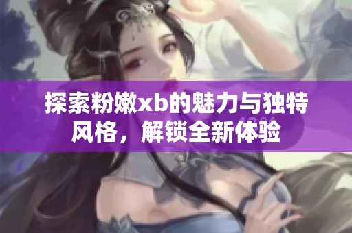 探索粉嫩xb的魅力与独特风格，解锁全新体验