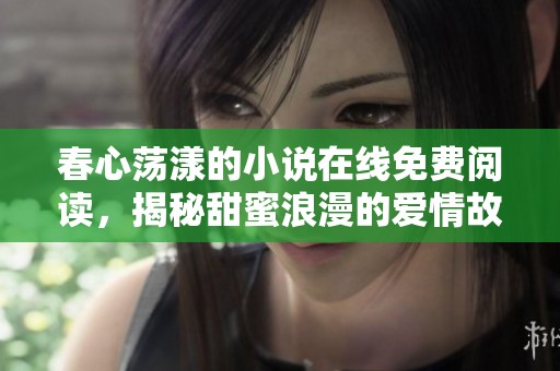 春心荡漾的小说在线免费阅读，揭秘甜蜜浪漫的爱情故事