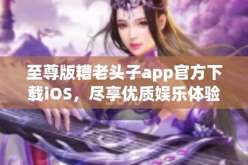 至尊版糟老头子app官方下载iOS，尽享优质娱乐体验