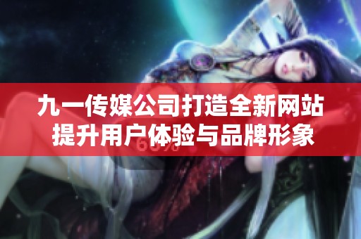 九一传媒公司打造全新网站 提升用户体验与品牌形象