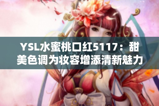 YSL水蜜桃口红5117：甜美色调为妆容增添清新魅力