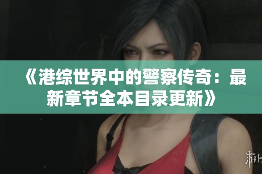 《港综世界中的警察传奇：最新章节全本目录更新》
