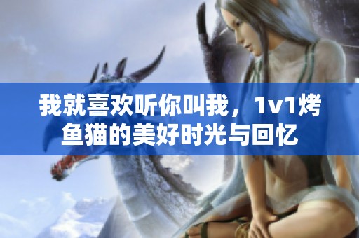 我就喜欢听你叫我，1v1烤鱼猫的美好时光与回忆