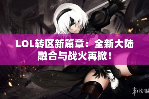 LOL转区新篇章：全新大陆融合与战火再掀！