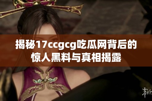 揭秘17ccgcg吃瓜网背后的惊人黑料与真相揭露