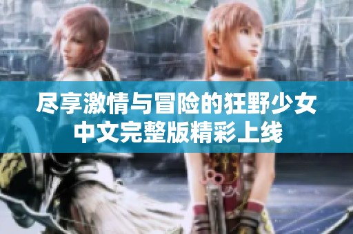 尽享激情与冒险的狂野少女中文完整版精彩上线