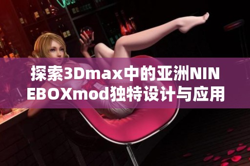 探索3Dmax中的亚洲NINEBOXmod独特设计与应用技巧