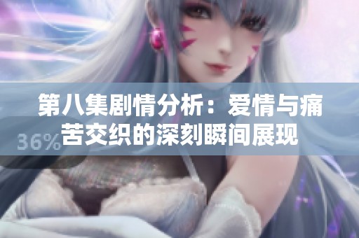 第八集剧情分析：爱情与痛苦交织的深刻瞬间展现