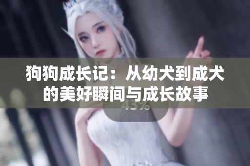 狗狗成长记：从幼犬到成犬的美好瞬间与成长故事