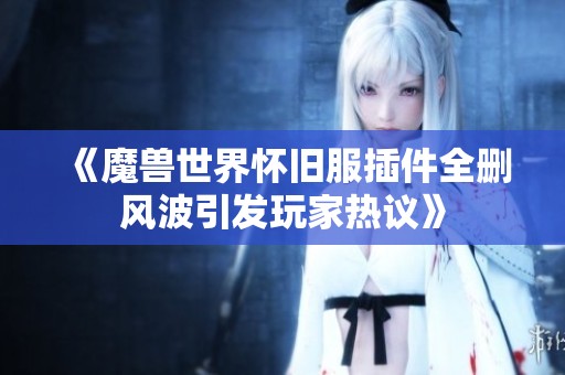 《魔兽世界怀旧服插件全删风波引发玩家热议》