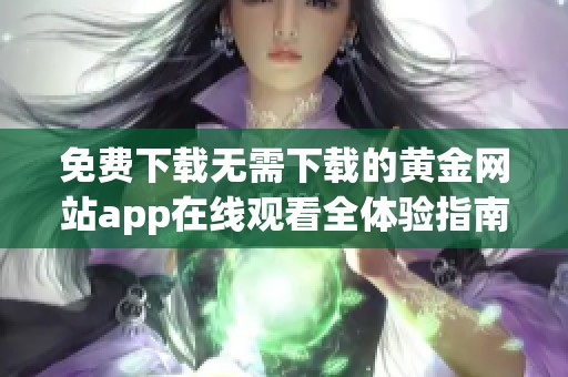 免费下载无需下载的黄金网站app在线观看全体验指南