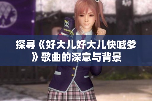 探寻《好大儿好大儿快喊爹》歌曲的深意与背景