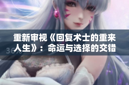 重新审视《回复术士的重来人生》：命运与选择的交错之旅
