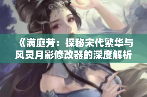 《满庭芳：探秘宋代繁华与风灵月影修改器的深度解析》