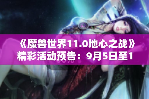 《魔兽世界11.0地心之战》精彩活动预告：9月5日至11日的重磅事件揭秘