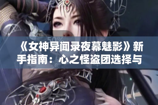 《女神异闻录夜幕魅影》新手指南：心之怪盗团选择与策略解析