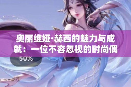 奥丽维娅·赫西的魅力与成就：一位不容忽视的时尚偶像之路