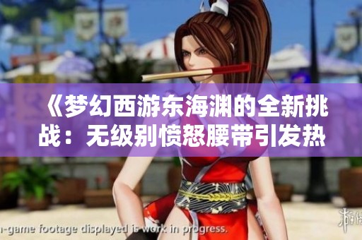《梦幻西游东海渊的全新挑战：无级别愤怒腰带引发热议》