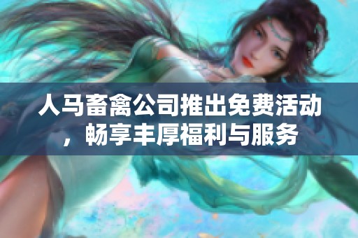人马畜禽公司推出免费活动，畅享丰厚福利与服务