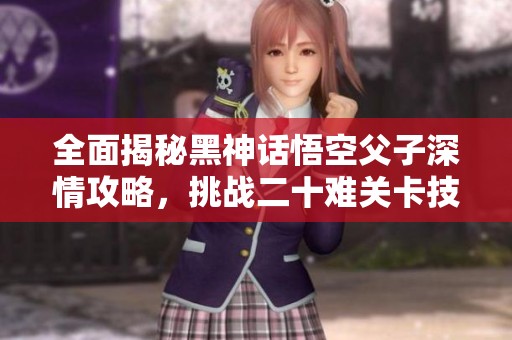 全面揭秘黑神话悟空父子深情攻略，挑战二十难关卡技巧大公开！