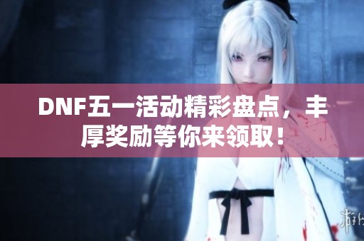 DNF五一活动精彩盘点，丰厚奖励等你来领取！