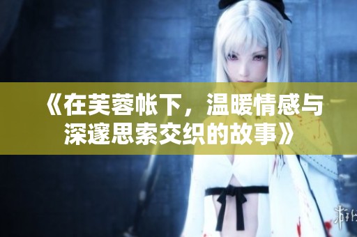 《在芙蓉帐下，温暖情感与深邃思索交织的故事》