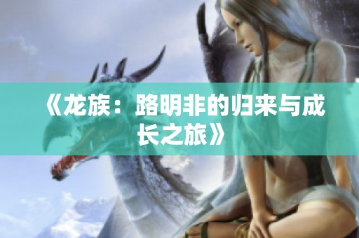 《龙族：路明非的归来与成长之旅》