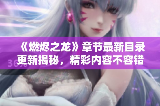 《燃烬之龙》章节最新目录更新揭秘，精彩内容不容错过