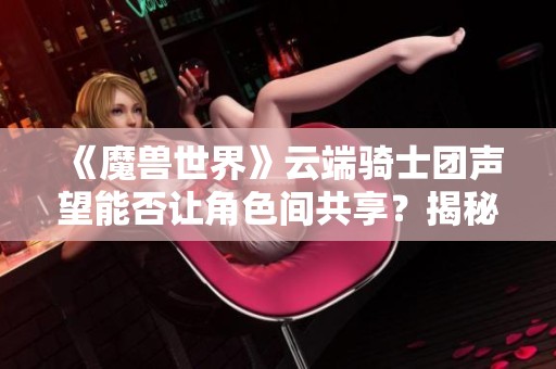 《魔兽世界》云端骑士团声望能否让角色间共享？揭秘新机制