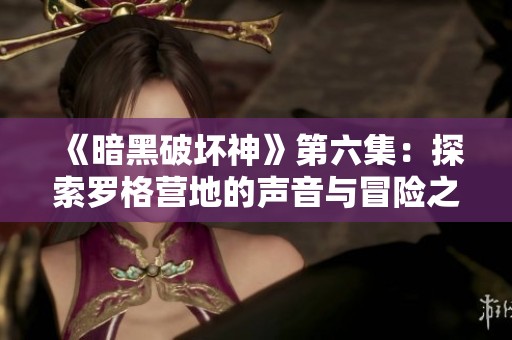 《暗黑破坏神》第六集：探索罗格营地的声音与冒险之旅免费播放