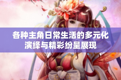 各种主角日常生活的多元化演绎与精彩纷呈展现