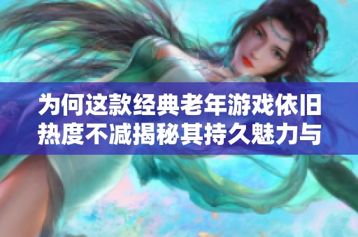 为何这款经典老年游戏依旧热度不减揭秘其持久魅力与未来潜力