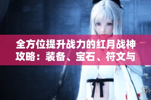 全方位提升战力的红月战神攻略：装备、宝石、符文与饰品详解