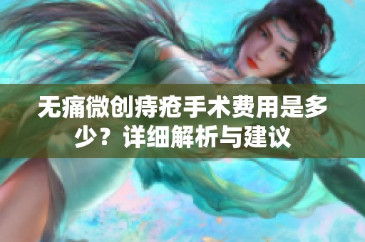 无痛微创痔疮手术费用是多少？详细解析与建议
