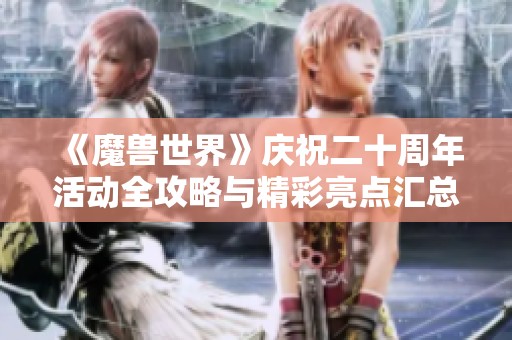 《魔兽世界》庆祝二十周年活动全攻略与精彩亮点汇总