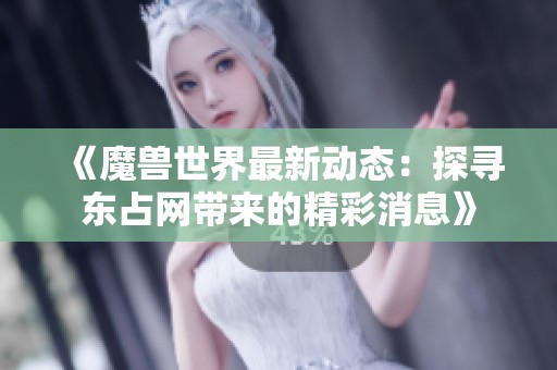 《魔兽世界最新动态：探寻东占网带来的精彩消息》