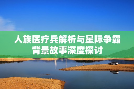 人族医疗兵解析与星际争霸背景故事深度探讨