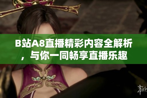 B站A8直播精彩内容全解析，与你一同畅享直播乐趣