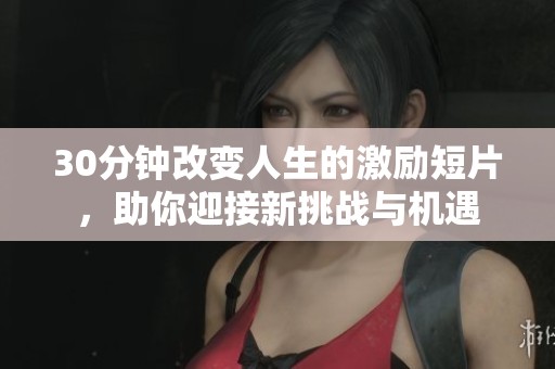 30分钟改变人生的激励短片，助你迎接新挑战与机遇
