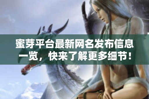 蜜芽平台最新网名发布信息一览，快来了解更多细节！