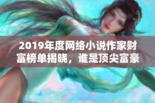 2019年度网络小说作家财富榜单揭晓，谁是顶尖富豪尖子生