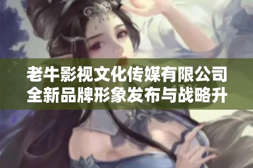老牛影视文化传媒有限公司全新品牌形象发布与战略升级活动