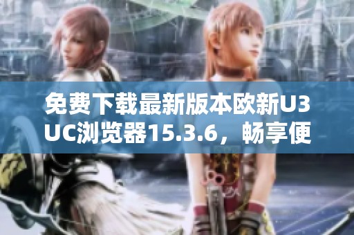 免费下载最新版本欧新U3UC浏览器15.3.6，畅享便捷上网体验