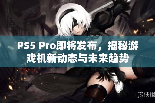PS5 Pro即将发布，揭秘游戏机新动态与未来趋势