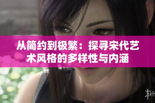 从简约到极繁：探寻宋代艺术风格的多样性与内涵