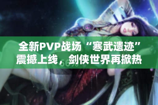 全新PVP战场“寒武遗迹”震撼上线，剑侠世界再掀热潮
