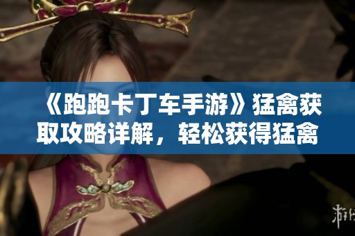 《跑跑卡丁车手游》猛禽获取攻略详解，轻松获得猛禽的方法